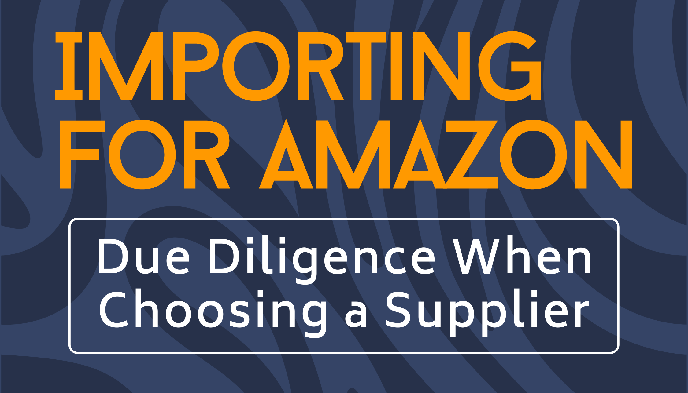 Importing for Amazon | Due Diligence When Choosing a Supplier